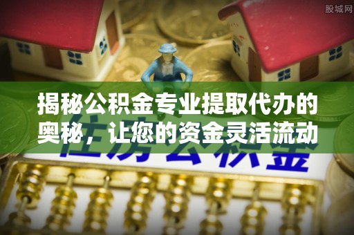 安化揭秘公积金专业提取代办的奥秘，让您的资金灵活流动
