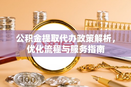 安化公积金提取代办政策解析，优化流程与服务指南
