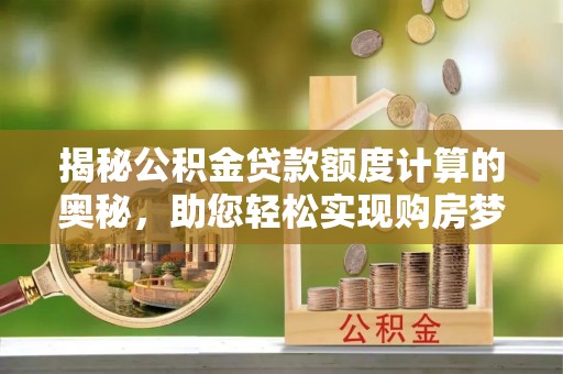 安化揭秘公积金贷款额度计算的奥秘，助您轻松实现购房梦想