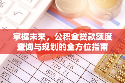 安化掌握未来，公积金贷款额度查询与规划的全方位指南