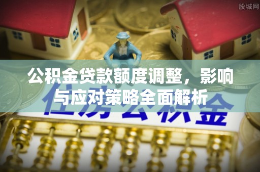 安化公积金贷款额度调整，影响与应对策略全面解析