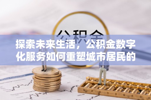 安化探索未来生活，公积金数字化服务如何重塑城市居民的便利体验