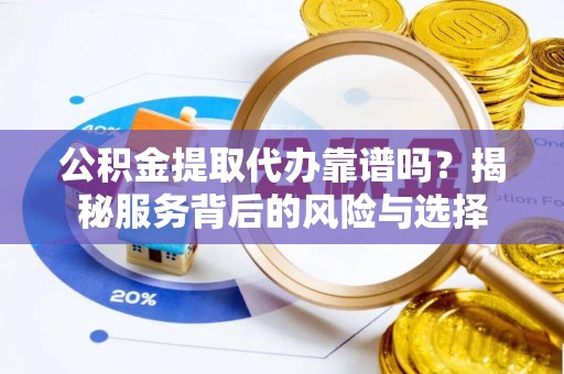 安化公积金提取代办靠谱吗？揭秘服务背后的风险与选择