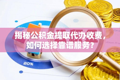 安化揭秘公积金提取代办收费，如何选择靠谱服务？