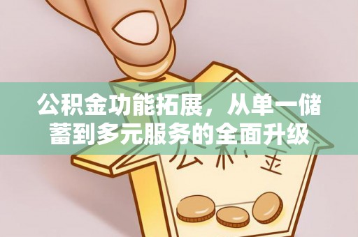 安化公积金功能拓展，从单一储蓄到多元服务的全面升级