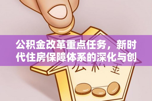 安化公积金改革重点任务，新时代住房保障体系的深化与创新