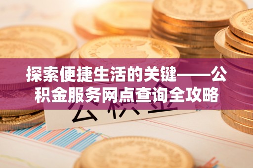 安化探索便捷生活的关键——公积金服务网点查询全攻略