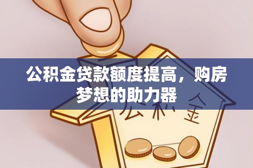 安化公积金贷款额度提高，购房梦想的助力器