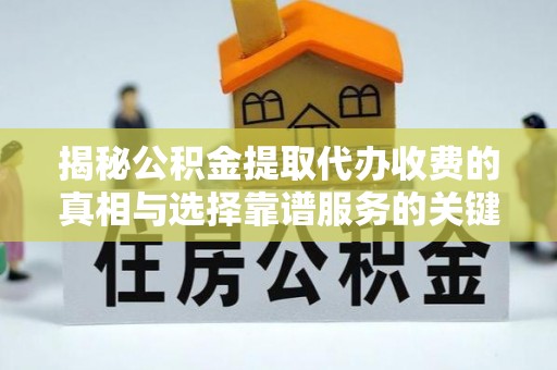 安化揭秘公积金提取代办收费的真相与选择靠谱服务的关键