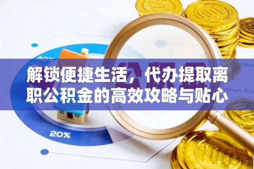 安化解锁便捷生活，代办提取离职公积金的高效攻略与贴心建议