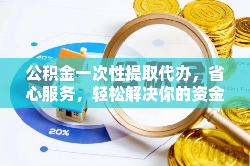 安化公积金一次性提取代办，省心服务，轻松解决你的资金需求