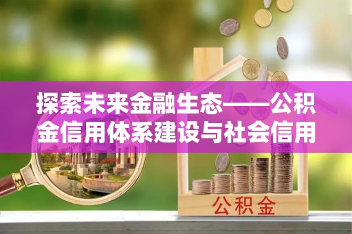 安化探索未来金融生态——公积金信用体系建设与社会信用体系的深度融合