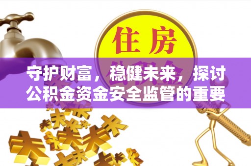 安化守护财富，稳健未来，探讨公积金资金安全监管的重要性与实践