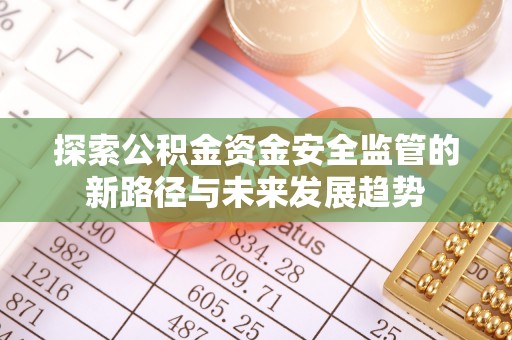 安化探索公积金资金安全监管的新路径与未来发展趋势