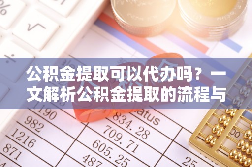 安化公积金提取可以代办吗？一文解析公积金提取的流程与注意事项