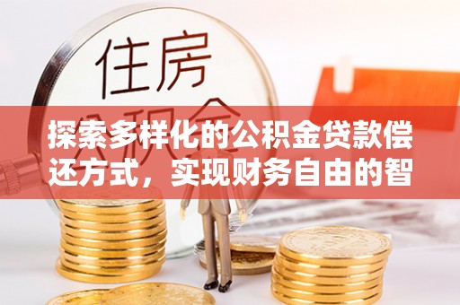 安化探索多样化的公积金贷款偿还方式，实现财务自由的智慧选择