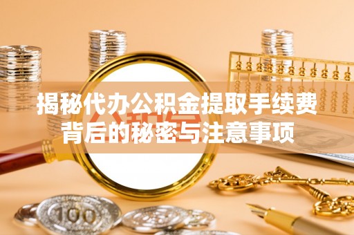 安化揭秘代办公积金提取手续费背后的秘密与注意事项