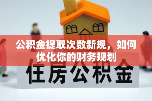 安化公积金提取次数新规，如何优化你的财务规划