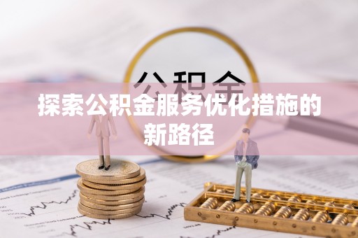 安化探索公积金服务优化措施的新路径