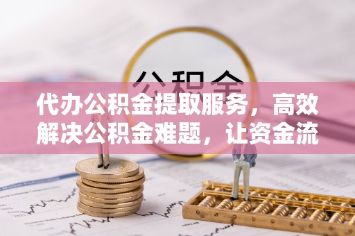 安化代办公积金提取服务，高效解决公积金难题，让资金流动更自由