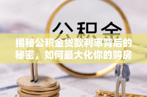 安化揭秘公积金贷款利率背后的秘密，如何最大化你的购房优势