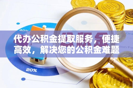 安化代办公积金提取服务，便捷高效，解决您的公积金难题