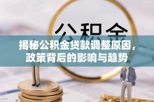 安化揭秘公积金贷款调整原因，政策背后的影响与趋势