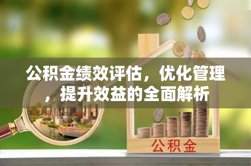 安化公积金绩效评估，优化管理，提升效益的全面解析