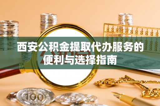安化西安公积金提取代办服务的便利与选择指南
