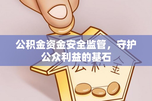 安化公积金资金安全监管，守护公众利益的基石