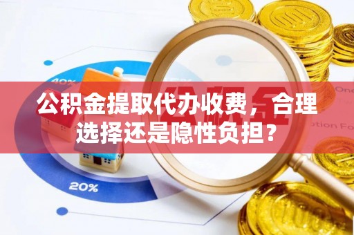 安化公积金提取代办收费，合理选择还是隐性负担？