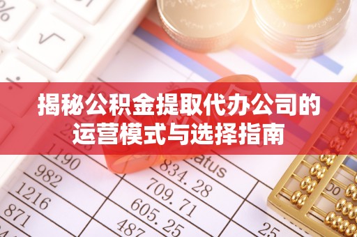 安化揭秘公积金提取代办公司的运营模式与选择指南