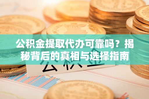 安化公积金提取代办可靠吗？揭秘背后的真相与选择指南