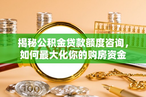 安化揭秘公积金贷款额度咨询，如何最大化你的购房资金