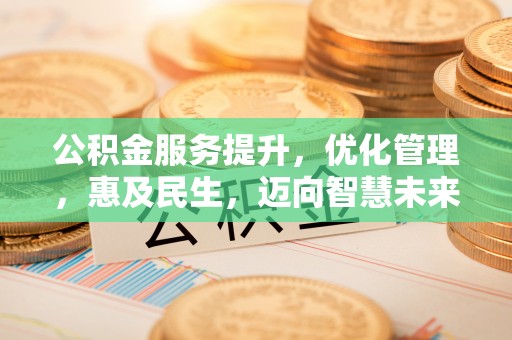 安化公积金服务提升，优化管理，惠及民生，迈向智慧未来