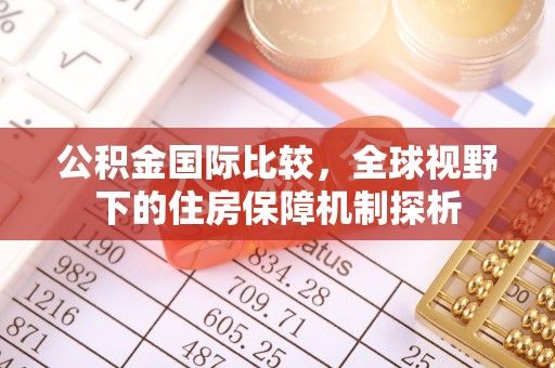 安化公积金国际比较，全球视野下的住房保障机制探析