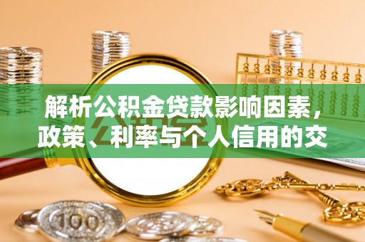 安化解析公积金贷款影响因素，政策、利率与个人信用的交织作用