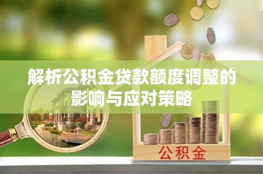 安化解析公积金贷款额度调整的影响与应对策略