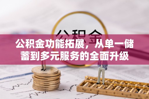 安化公积金功能拓展，从单一储蓄到多元服务的全面升级