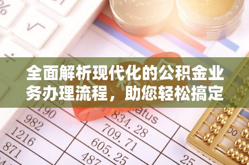 安化全面解析现代化的公积金业务办理流程，助您轻松搞定每一笔交易