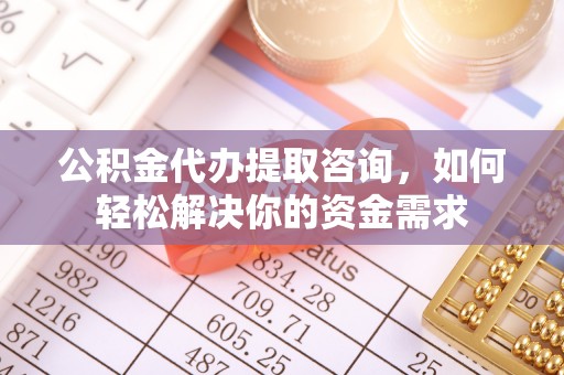 安化公积金代办提取咨询，如何轻松解决你的资金需求
