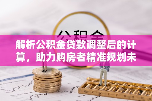 安化解析公积金贷款调整后的计算，助力购房者精准规划未来