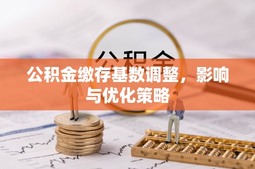 安化公积金缴存基数调整，影响与优化策略