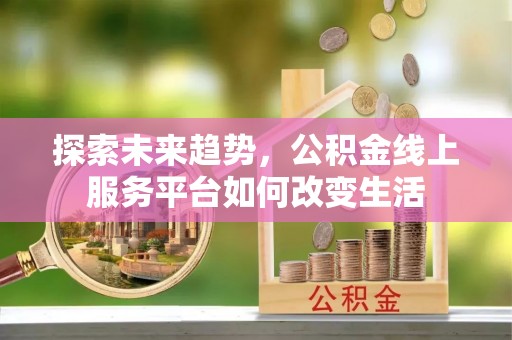 安化探索未来趋势，公积金线上服务平台如何改变生活