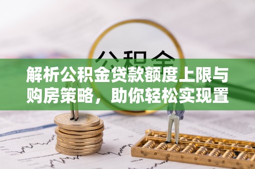 安化解析公积金贷款额度上限与购房策略，助你轻松实现置业梦想