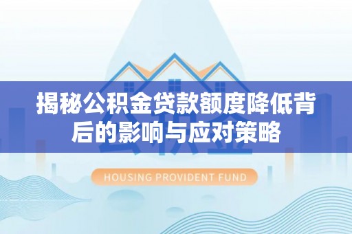 安化揭秘公积金贷款额度降低背后的影响与应对策略