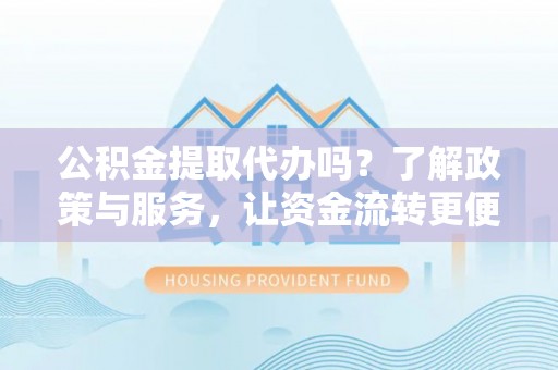 安化公积金提取代办吗？了解政策与服务，让资金流转更便捷