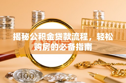 安化揭秘公积金贷款流程，轻松购房的必备指南