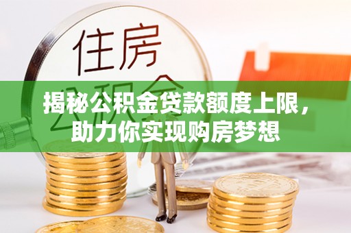 安化揭秘公积金贷款额度上限，助力你实现购房梦想