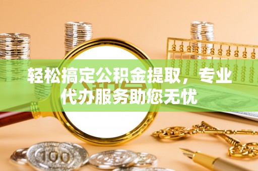安化轻松搞定公积金提取，专业代办服务助您无忧